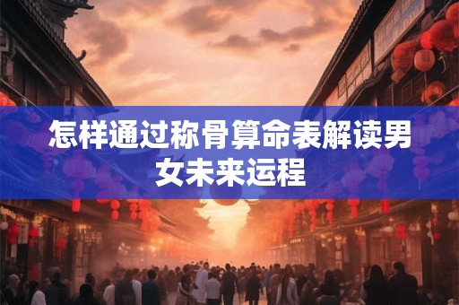 怎样通过称骨算命表解读男女未来运程