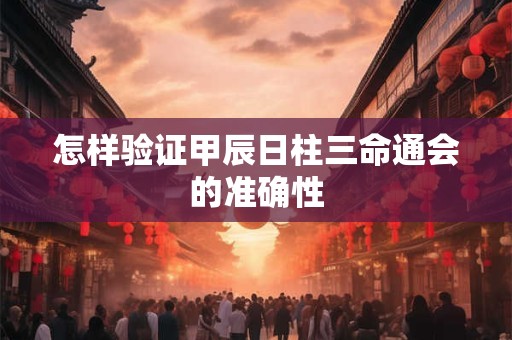 怎样验证甲辰日柱三命通会的准确性