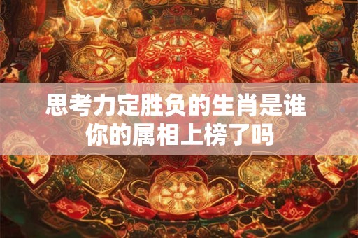思考力定胜负的生肖是谁 你的属相上榜了吗