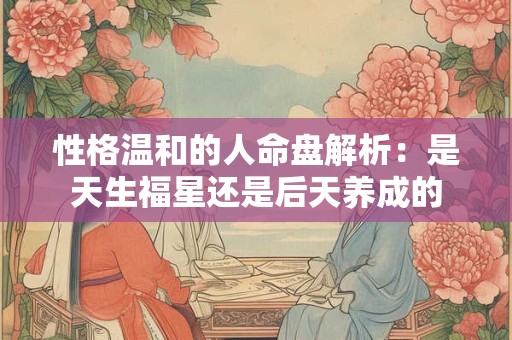 性格温和的人命盘解析：是天生福星还是后天养成的