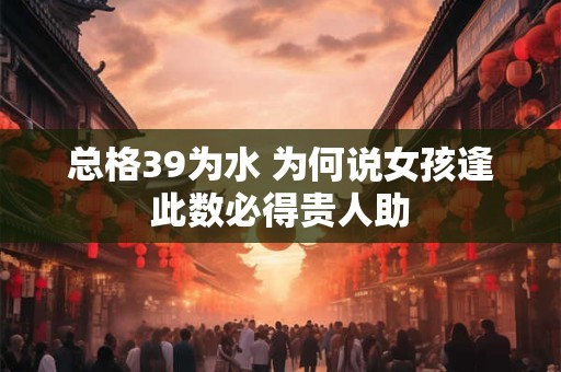 总格39为水 为何说女孩逢此数必得贵人助