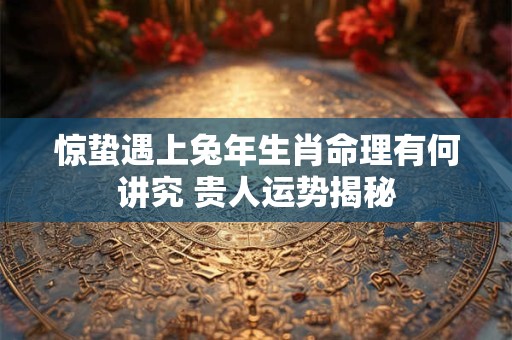 惊蛰遇上兔年生肖命理有何讲究 贵人运势揭秘