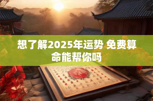 想了解2025年运势 免费算命能帮你吗