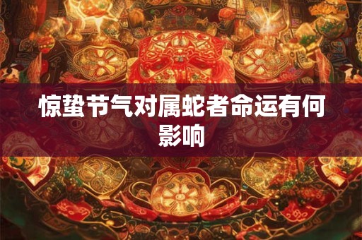 惊蛰节气对属蛇者命运有何影响