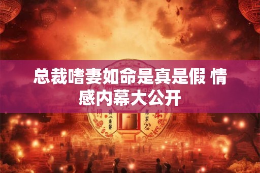 总裁嗜妻如命是真是假 情感内幕大公开