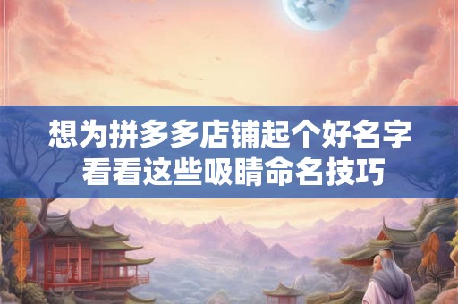 想为拼多多店铺起个好名字 看看这些吸睛命名技巧