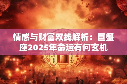 情感与财富双线解析：巨蟹座2025年命运有何玄机