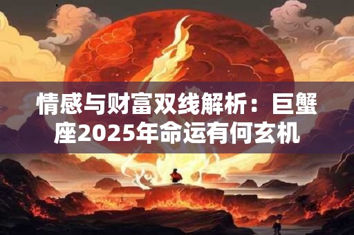 情感与财富双线解析：巨蟹座2025年命运有何玄机