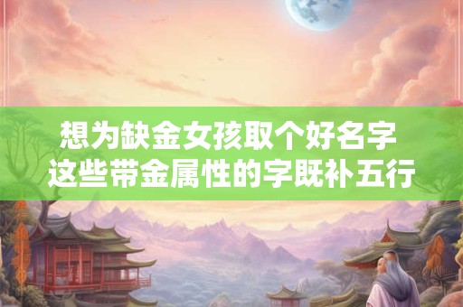 想为缺金女孩取个好名字 这些带金属性的字既补五行又显气质