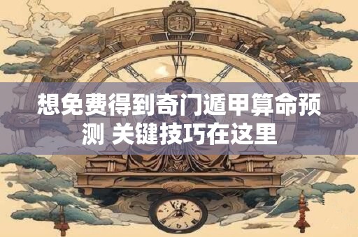 想免费得到奇门遁甲算命预测 关键技巧在这里