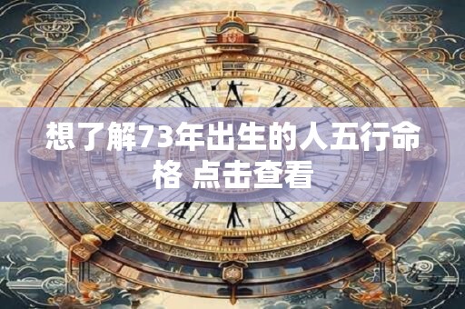 想了解73年出生的人五行命格 点击查看