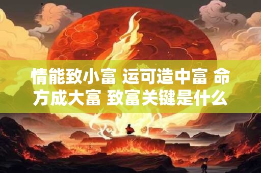 情能致小富 运可造中富 命方成大富 致富关键是什么