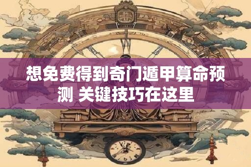 想免费得到奇门遁甲算命预测 关键技巧在这里