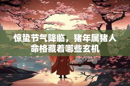 惊蛰节气降临，猪年属猪人命格藏着哪些玄机