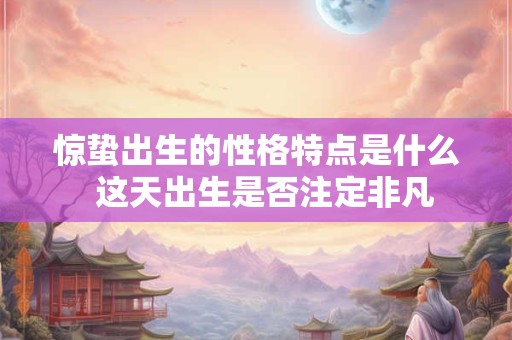 惊蛰出生的性格特点是什么  这天出生是否注定非凡