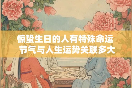 惊蛰生日的人有特殊命运  节气与人生运势关联多大
