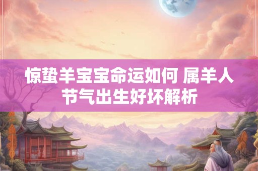 惊蛰羊宝宝命运如何 属羊人节气出生好坏解析