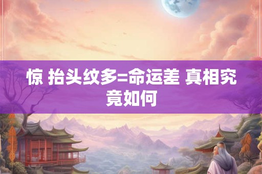 惊 抬头纹多=命运差 真相究竟如何