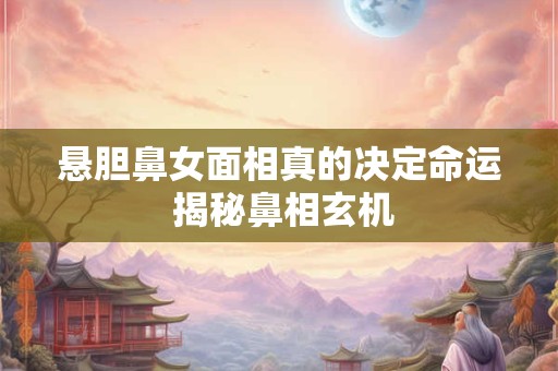 悬胆鼻女面相真的决定命运 揭秘鼻相玄机