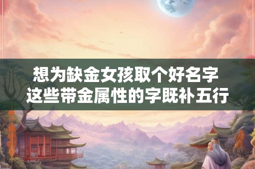 想为缺金女孩取个好名字 这些带金属性的字既补五行又显气质