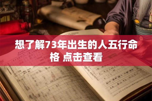 想了解73年出生的人五行命格 点击查看