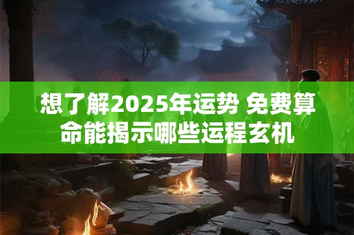 想了解2025年运势 免费算命能揭示哪些运程玄机