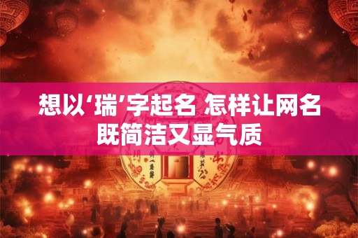 想以‘瑞’字起名 怎样让网名既简洁又显气质