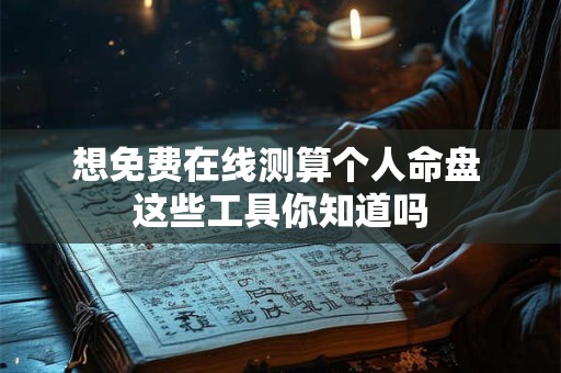想免费在线测算个人命盘 这些工具你知道吗