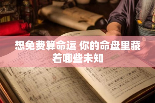 想免费算命运 你的命盘里藏着哪些未知