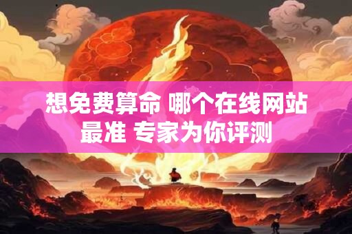 想免费算命 哪个在线网站最准 专家为你评测