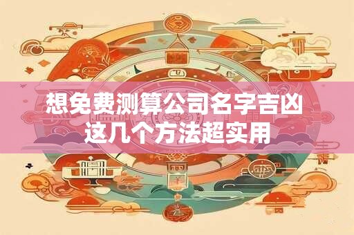 想免费测算公司名字吉凶 这几个方法超实用