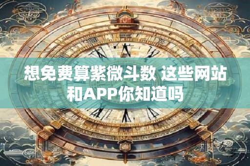 想免费算紫微斗数 这些网站和APP你知道吗