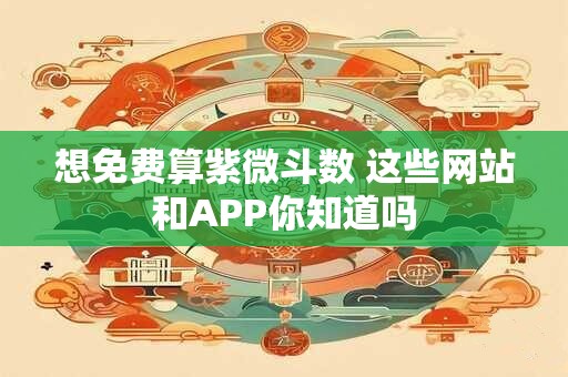 想免费算紫微斗数 这些网站和APP你知道吗