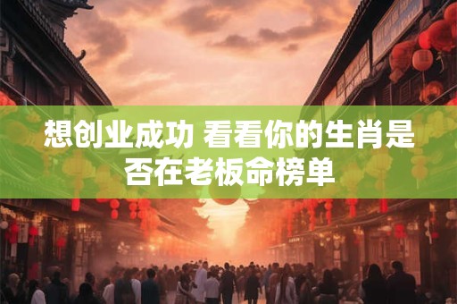 想创业成功 看看你的生肖是否在老板命榜单