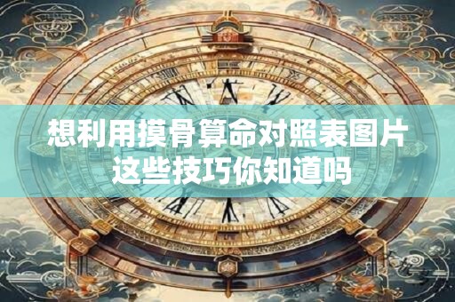 想利用摸骨算命对照表图片 这些技巧你知道吗