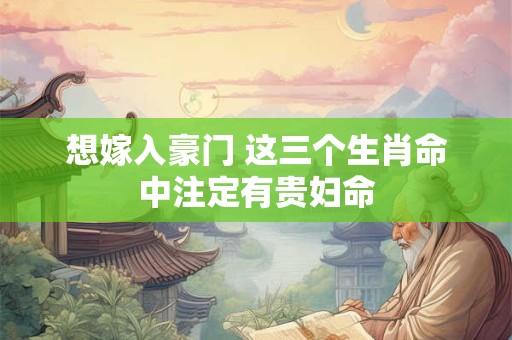 想嫁入豪门 这三个生肖命中注定有贵妇命