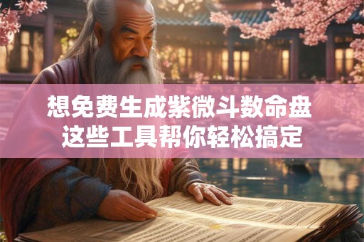 想免费生成紫微斗数命盘 这些工具帮你轻松搞定