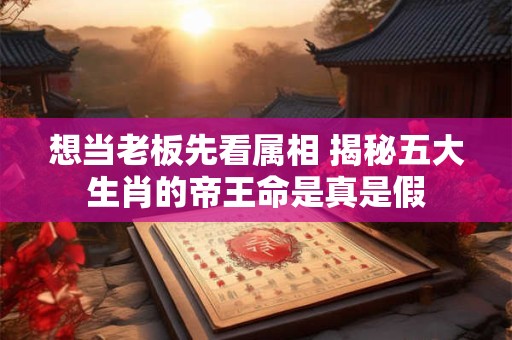 想当老板先看属相 揭秘五大生肖的帝王命是真是假