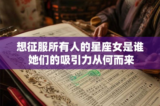 想征服所有人的星座女是谁 她们的吸引力从何而来