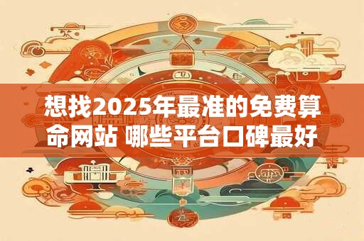 想找2025年最准的免费算命网站 哪些平台口碑最好
