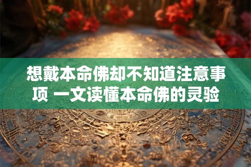 想戴本命佛却不知道注意事项 一文读懂本命佛的灵验与讲究