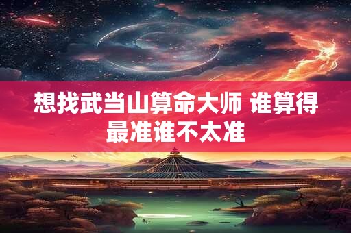 想找武当山算命大师 谁算得最准谁不太准