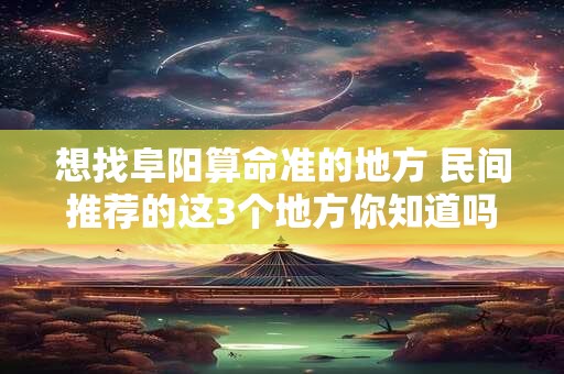 想找阜阳算命准的地方 民间推荐的这3个地方你知道吗
