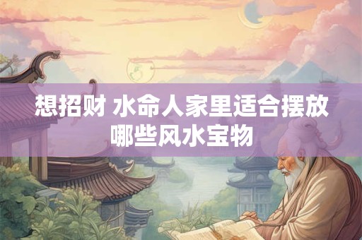 想招财 水命人家里适合摆放哪些风水宝物