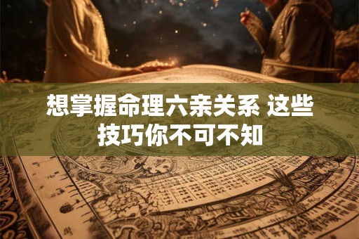 想掌握命理六亲关系 这些技巧你不可不知