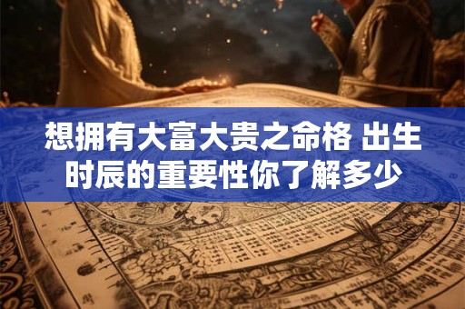 想拥有大富大贵之命格 出生时辰的重要性你了解多少