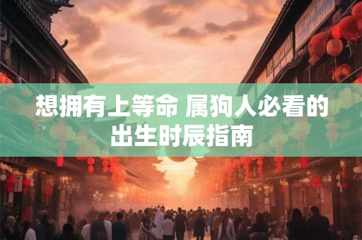 想拥有上等命 属狗人必看的出生时辰指南