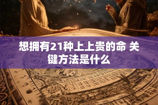想拥有21种上上贵的命 关键方法是什么
