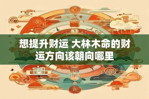 想提升财运 大林木命的财运方向该朝向哪里