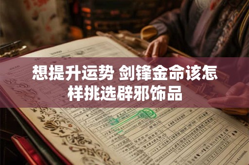 想提升运势 剑锋金命该怎样挑选辟邪饰品